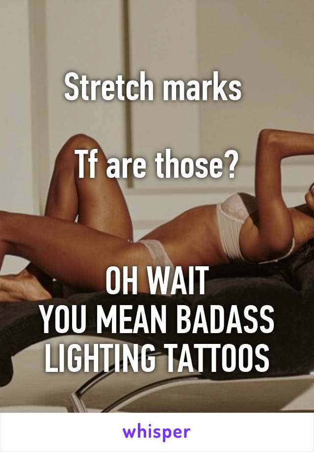 Stretch marks 

Tf are those?


OH WAIT
YOU MEAN BADASS LIGHTING TATTOOS