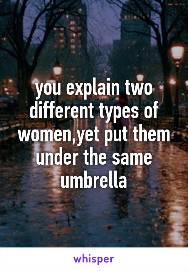 you explain two different types of women,yet put them under the same umbrella