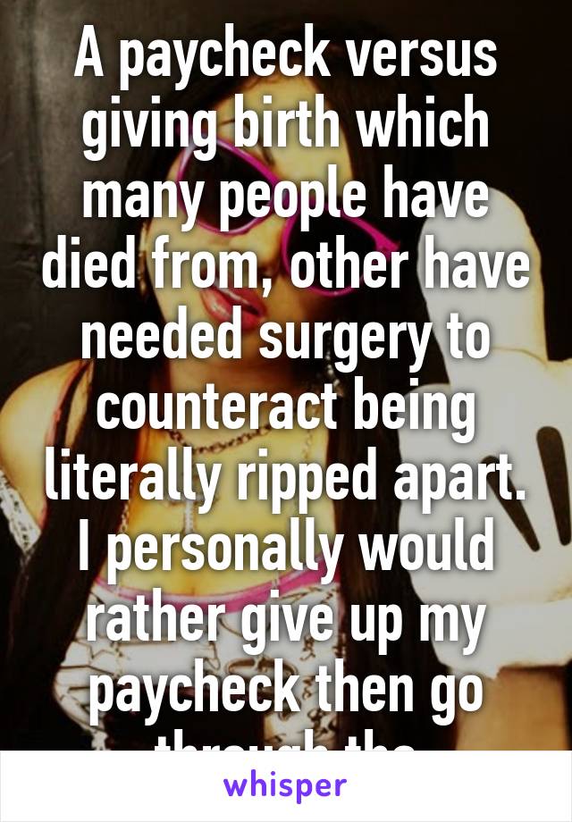 A paycheck versus giving birth which many people have died from, other have needed surgery to counteract being literally ripped apart. I personally would rather give up my paycheck then go through tha