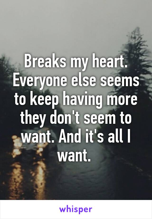 Breaks my heart. Everyone else seems to keep having more they don't seem to want. And it's all I want. 