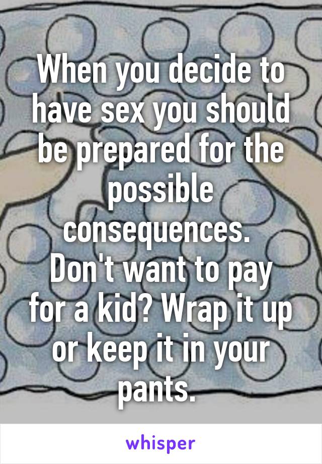 When you decide to have sex you should be prepared for the possible consequences. 
Don't want to pay for a kid? Wrap it up or keep it in your pants. 