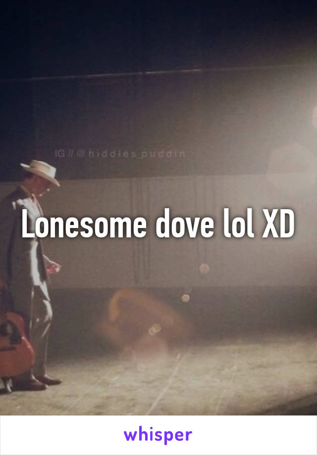 Lonesome dove lol XD