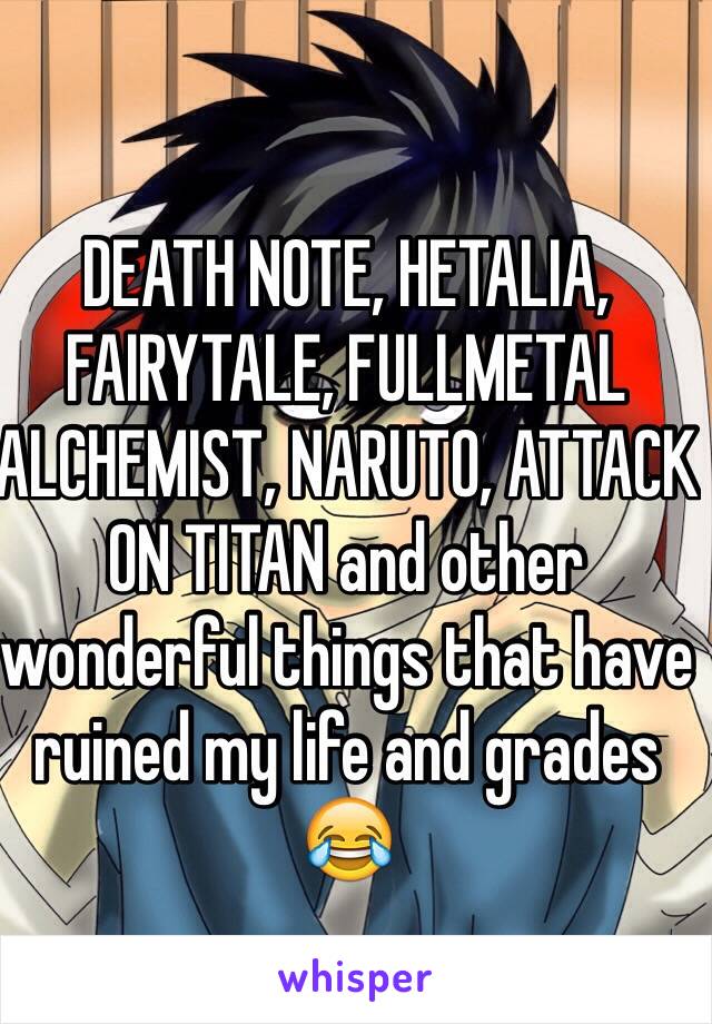 DEATH NOTE, HETALIA, FAIRYTALE, FULLMETAL ALCHEMIST, NARUTO, ATTACK ON TITAN and other wonderful things that have ruined my life and grades 😂