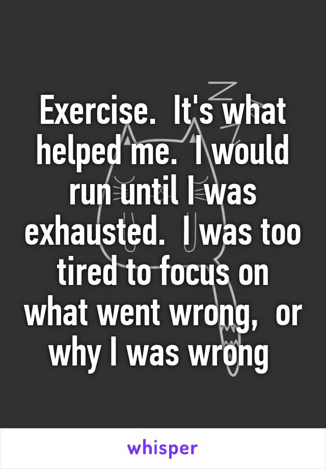 Exercise.  It's what helped me.  I would run until I was exhausted.  I was too tired to focus on what went wrong,  or why I was wrong 