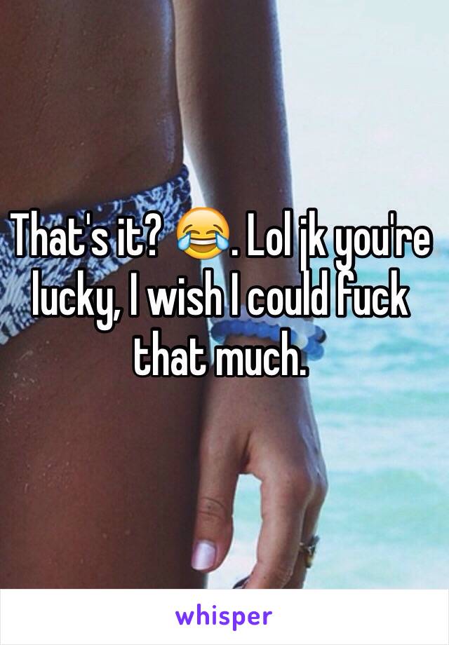 That's it? 😂. Lol jk you're lucky, I wish I could fuck that much.
