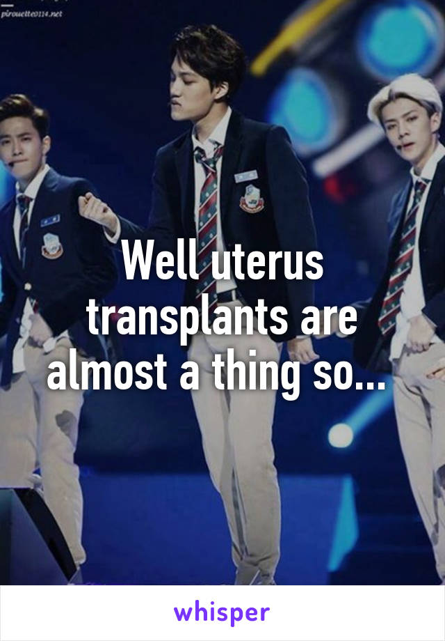 Well uterus transplants are almost a thing so... 