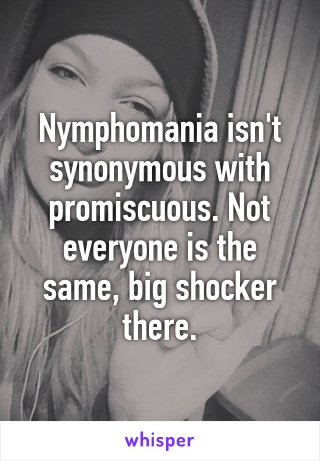 Nymphomania isn't synonymous with promiscuous. Not everyone is the same, big shocker there.