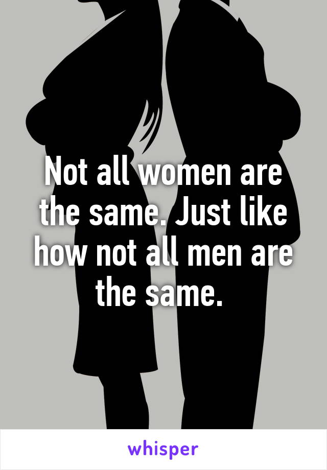 Not all women are the same. Just like how not all men are the same. 