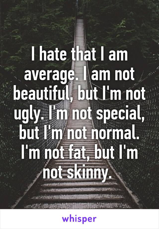 I hate that I am average. I am not beautiful, but I'm not ugly. I'm not special, but I'm not normal. I'm not fat, but I'm not skinny. 