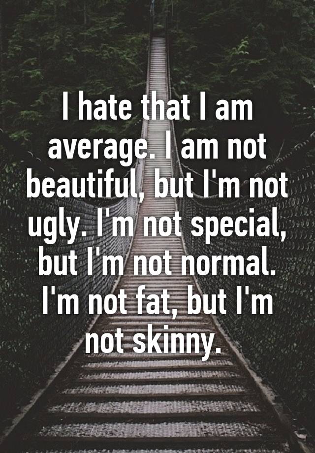 I hate that I am average. I am not beautiful, but I'm not ugly. I'm not special, but I'm not normal. I'm not fat, but I'm not skinny. 