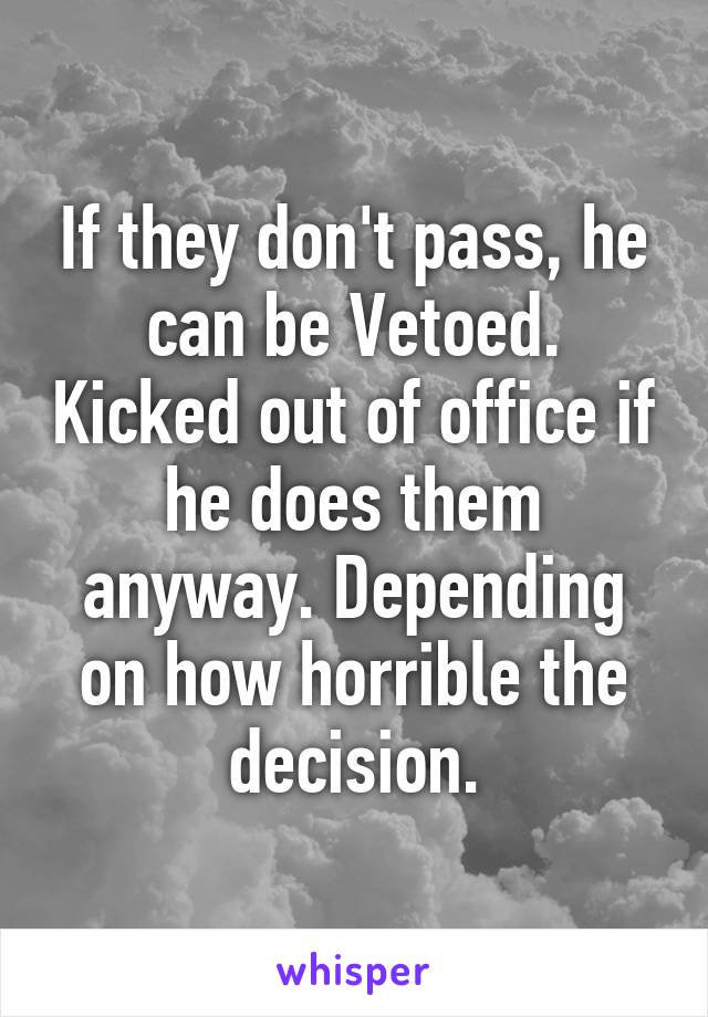 If they don't pass, he can be Vetoed. Kicked out of office if he does them anyway. Depending on how horrible the decision.