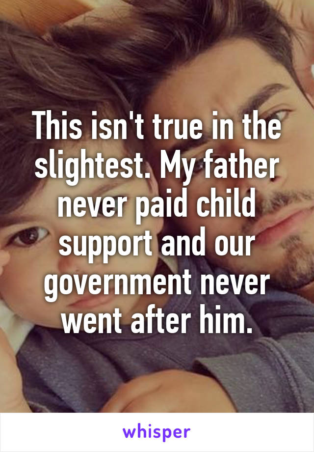 This isn't true in the slightest. My father never paid child support and our government never went after him.