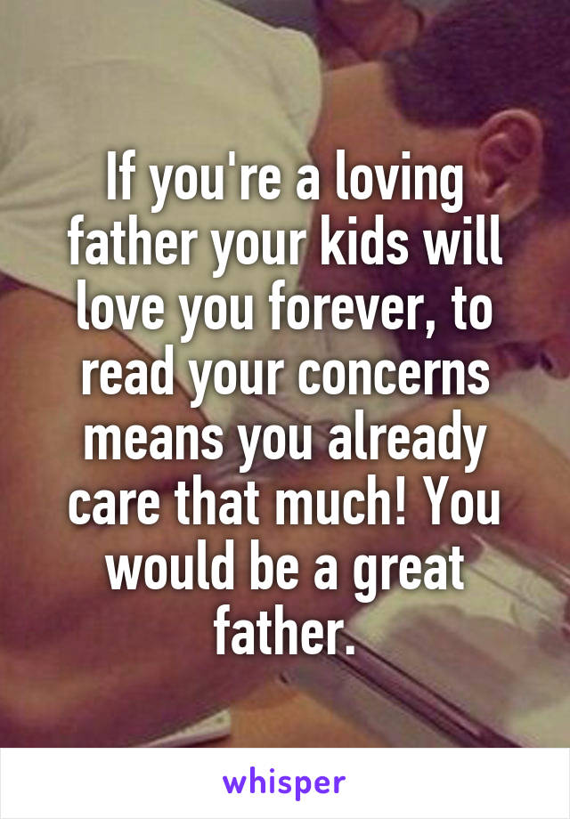 If you're a loving father your kids will love you forever, to read your concerns means you already care that much! You would be a great father.