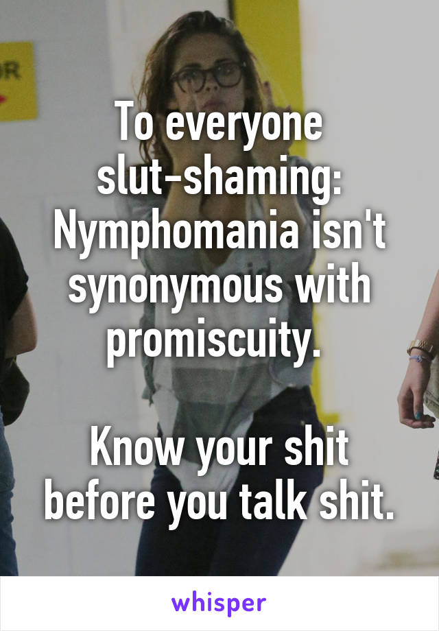 To everyone slut-shaming:
Nymphomania isn't synonymous with promiscuity. 

Know your shit before you talk shit.