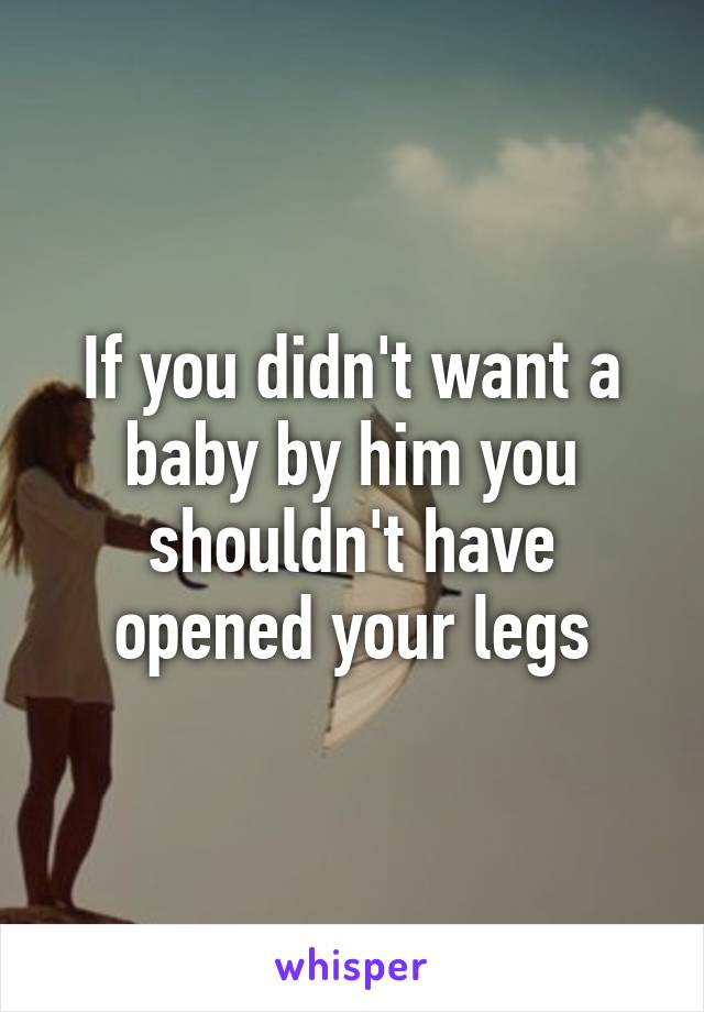 If you didn't want a baby by him you shouldn't have opened your legs