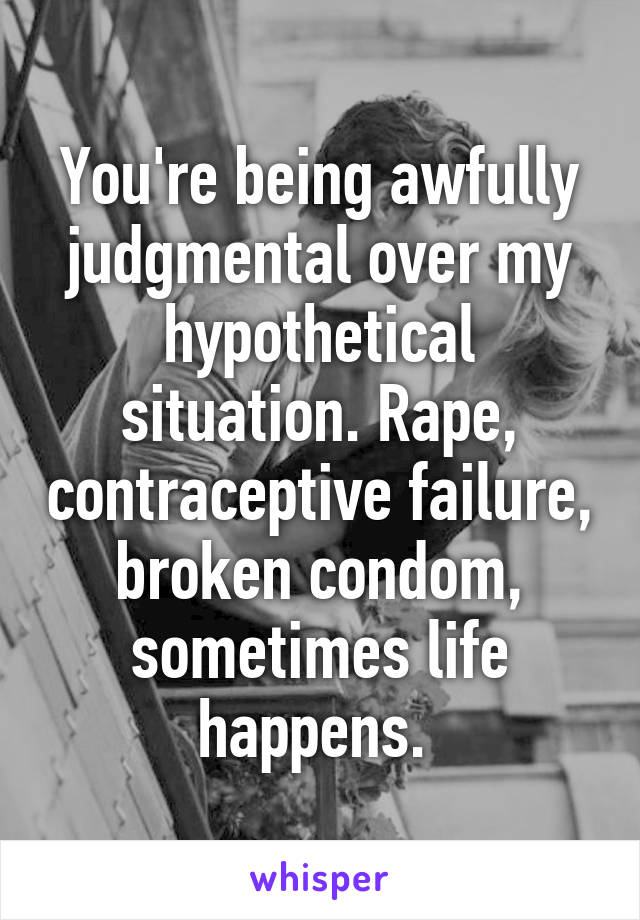 You're being awfully judgmental over my hypothetical situation. Rape, contraceptive failure, broken condom, sometimes life happens. 