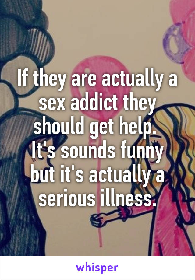 If they are actually a sex addict they should get help. 
It's sounds funny but it's actually a serious illness.