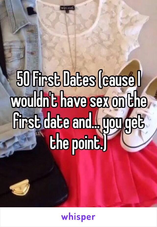 50 First Dates (cause I wouldn't have sex on the first date and… you get the point.)