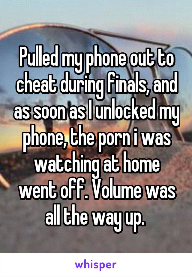 Pulled my phone out to cheat during finals, and as soon as I unlocked my phone, the porn i was watching at home went off. Volume was all the way up. 