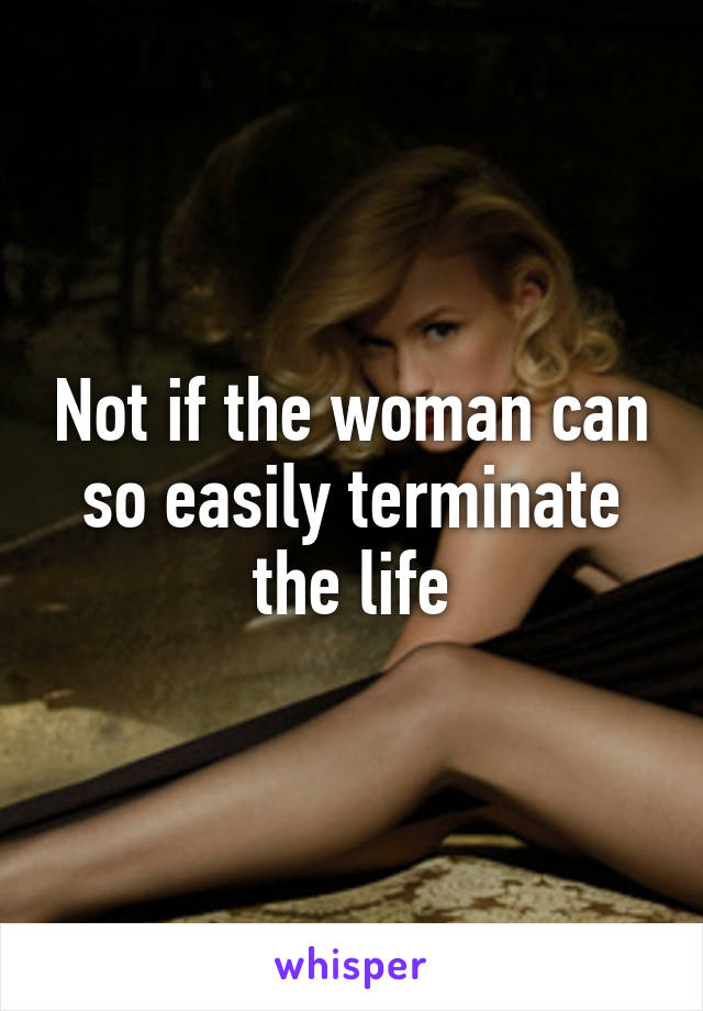 Not if the woman can so easily terminate the life