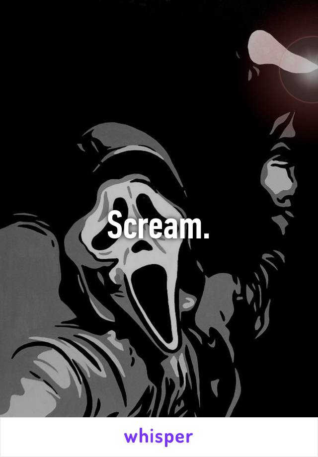 Scream.