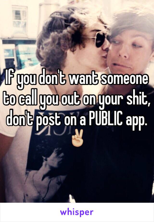 If you don't want someone to call you out on your shit, don't post on a PUBLIC app. ✌🏼