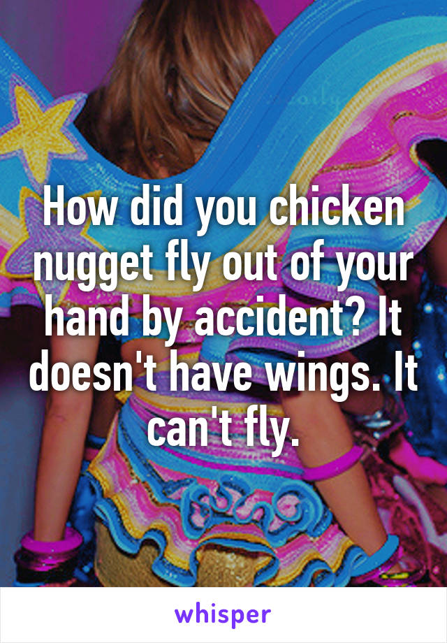 How did you chicken nugget fly out of your hand by accident? It doesn't have wings. It can't fly.