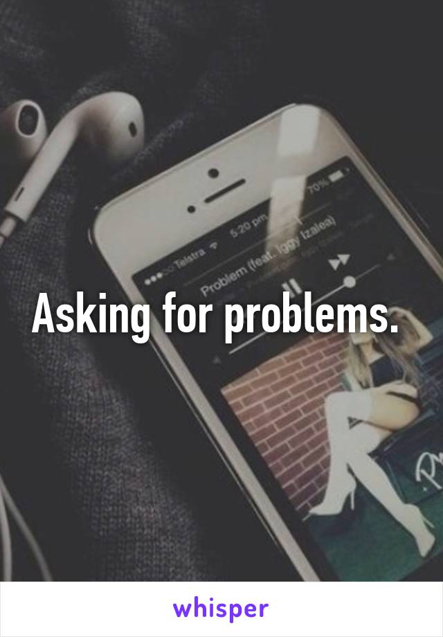 Asking for problems. 