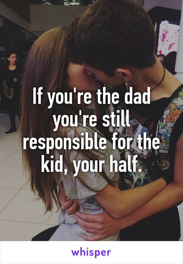 If you're the dad you're still responsible for the kid, your half.