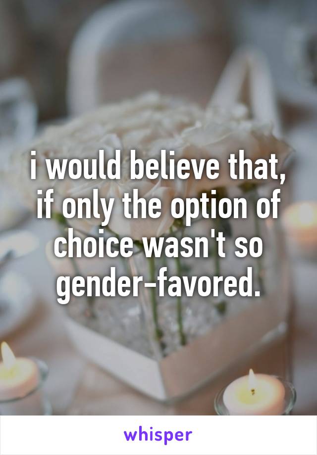 i would believe that, if only the option of choice wasn't so gender-favored.