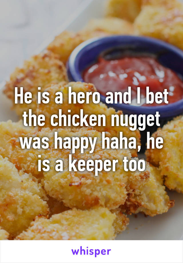 He is a hero and I bet the chicken nugget was happy haha, he is a keeper too