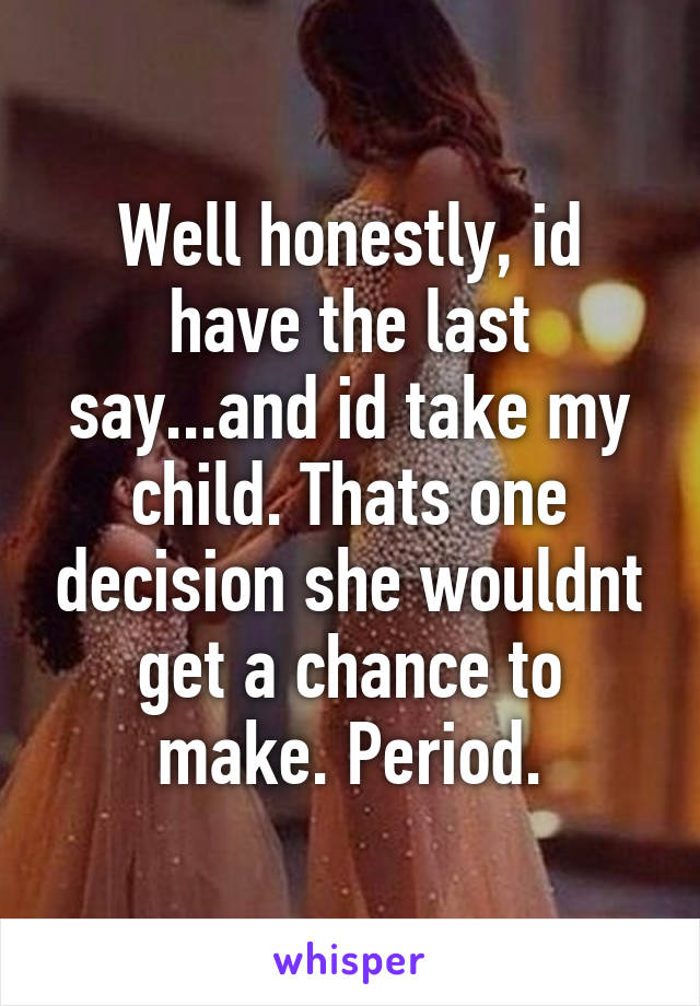 Well honestly, id have the last say...and id take my child. Thats one decision she wouldnt get a chance to make. Period.