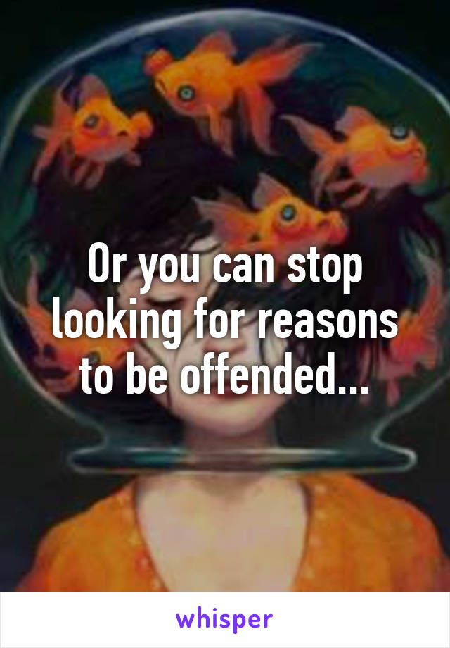 Or you can stop looking for reasons to be offended...