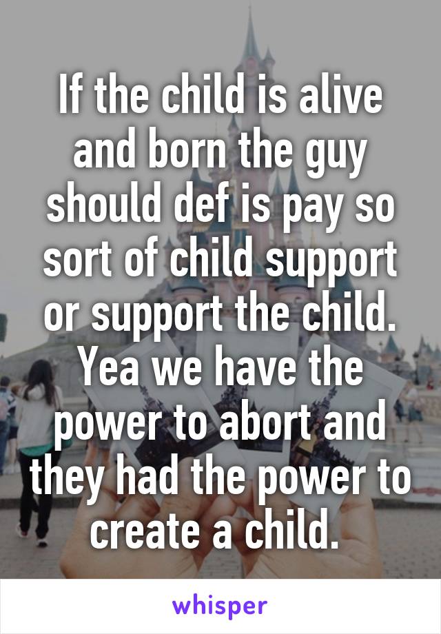 If the child is alive and born the guy should def is pay so sort of child support or support the child. Yea we have the power to abort and they had the power to create a child. 