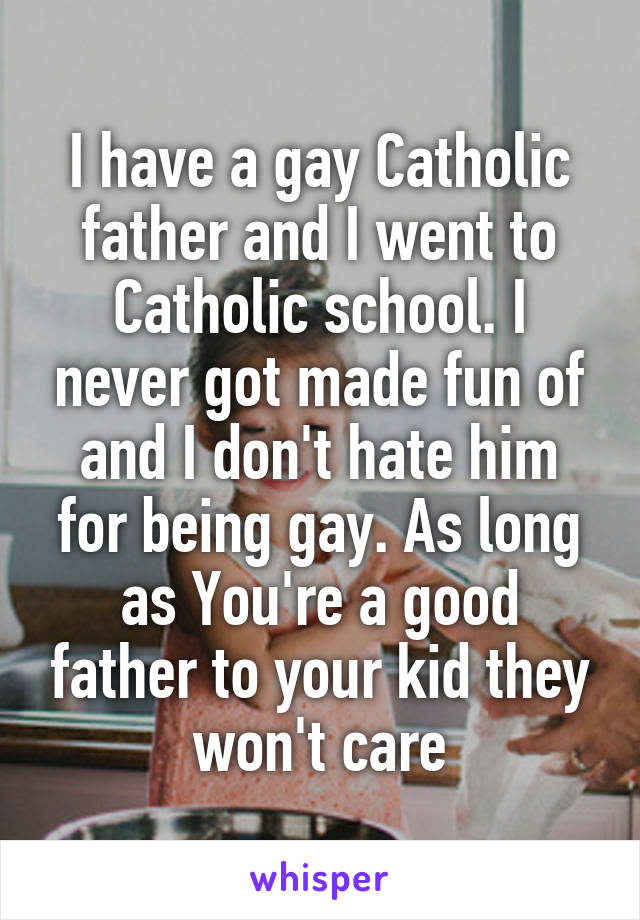 I have a gay Catholic father and I went to Catholic school. I never got made fun of and I don't hate him for being gay. As long as You're a good father to your kid they won't care