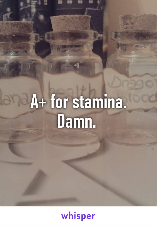 A+ for stamina. Damn. 
