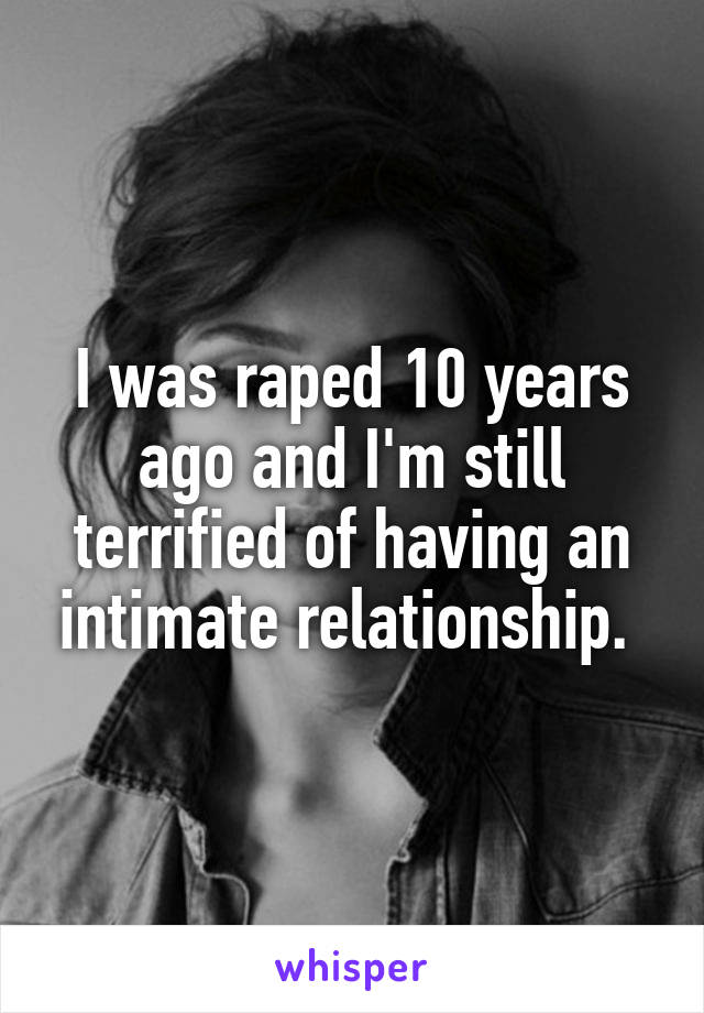 I was raped 10 years ago and I'm still terrified of having an intimate relationship. 