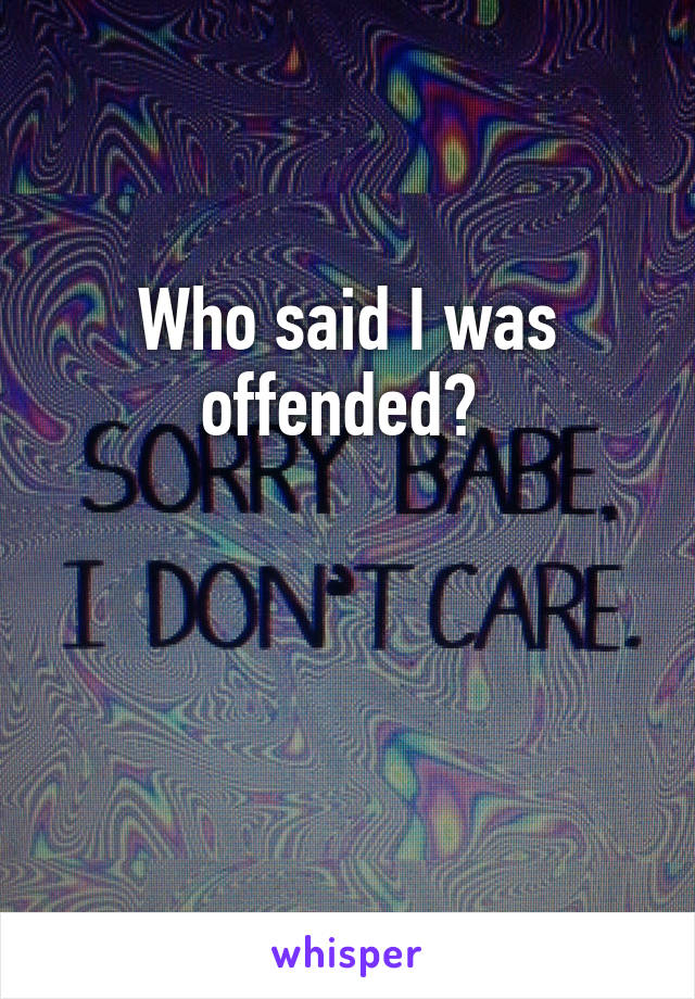 Who said I was offended? 


