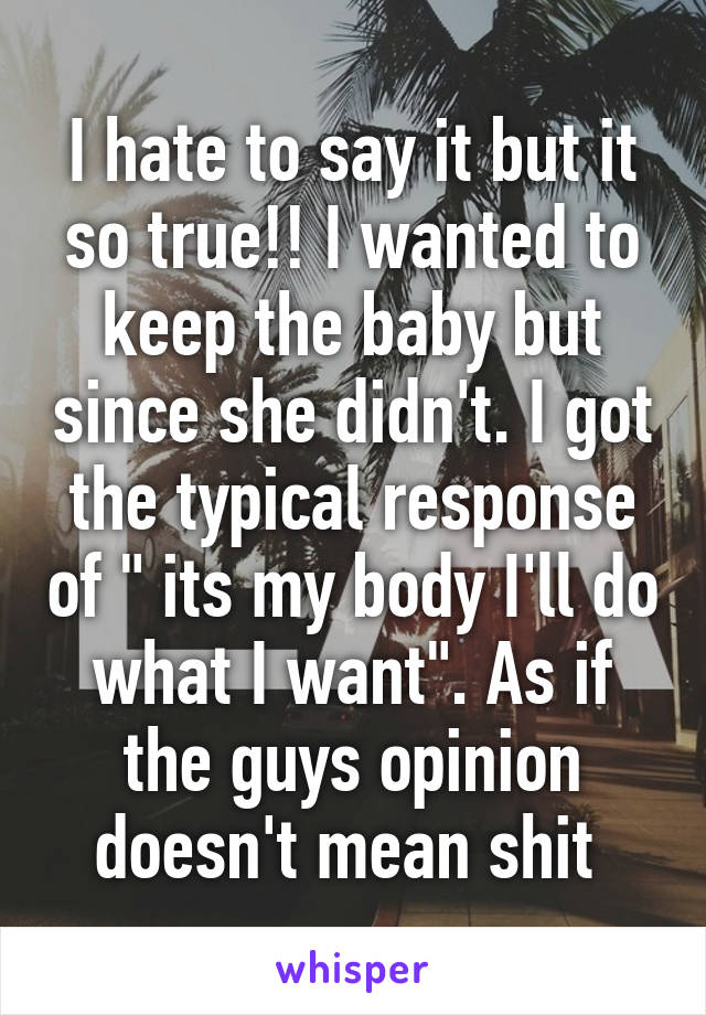 I hate to say it but it so true!! I wanted to keep the baby but since she didn't. I got the typical response of " its my body I'll do what I want". As if the guys opinion doesn't mean shit 