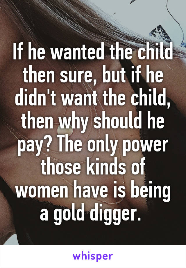 If he wanted the child then sure, but if he didn't want the child, then why should he pay? The only power those kinds of women have is being a gold digger. 