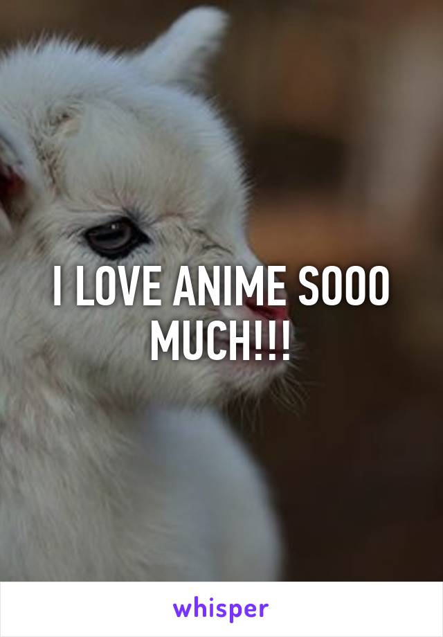 I LOVE ANIME SOOO MUCH!!!