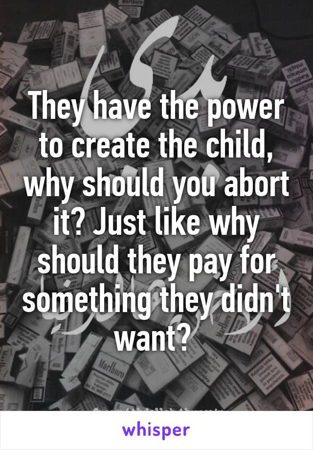 They have the power to create the child, why should you abort it? Just like why should they pay for something they didn't want? 