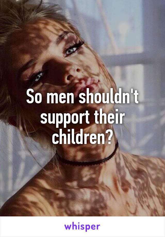 So men shouldn't support their children?