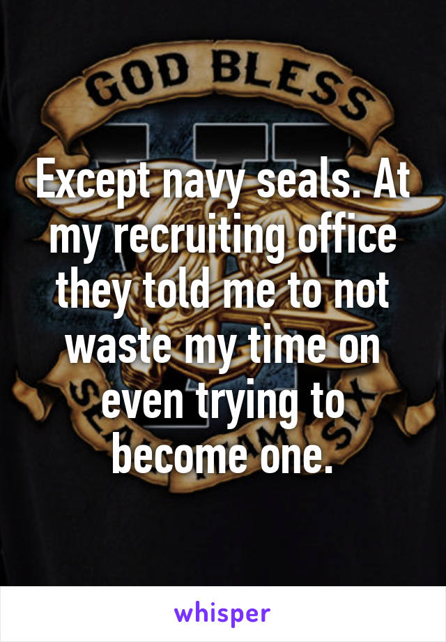 Except navy seals. At my recruiting office they told me to not waste my time on even trying to become one.