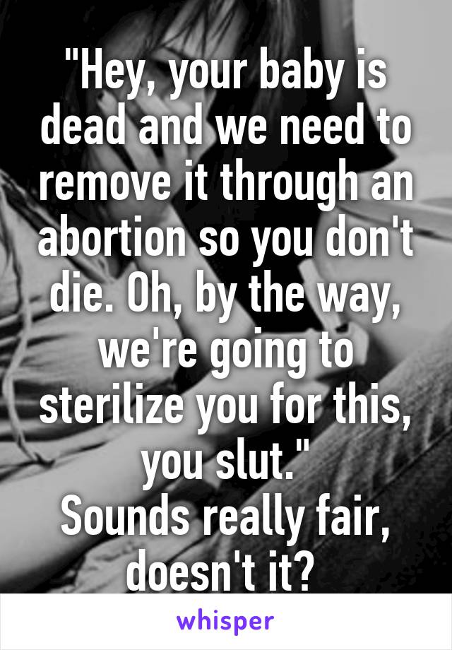 "Hey, your baby is dead and we need to remove it through an abortion so you don't die. Oh, by the way, we're going to sterilize you for this, you slut."
Sounds really fair, doesn't it? 