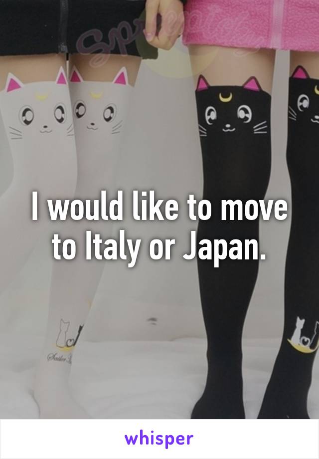 I would like to move to Italy or Japan.