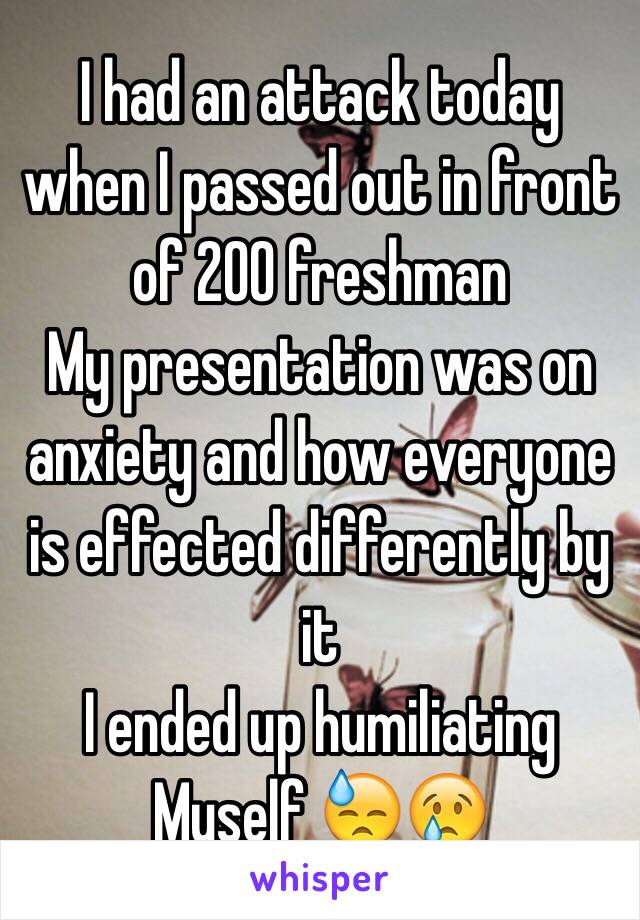 I had an attack today when I passed out in front of 200 freshman 
My presentation was on anxiety and how everyone is effected differently by it 
I ended up humiliating 
Myself 😓😢