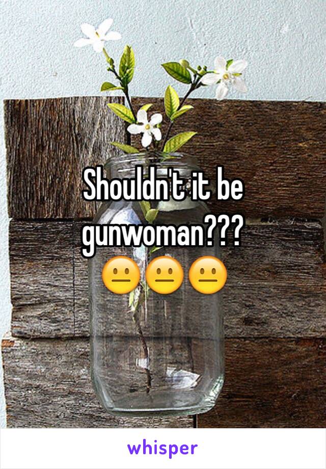 Shouldn't it be gunwoman??? 
😐😐😐