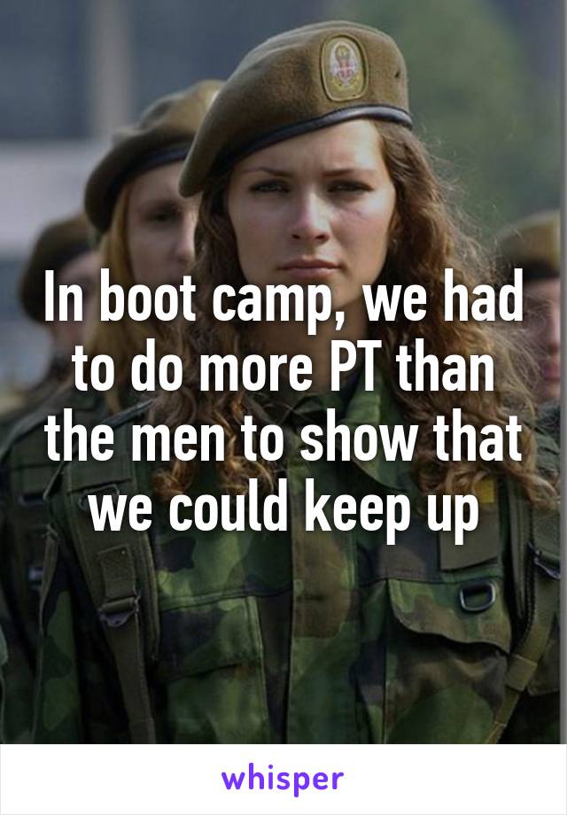 In boot camp, we had to do more PT than the men to show that we could keep up