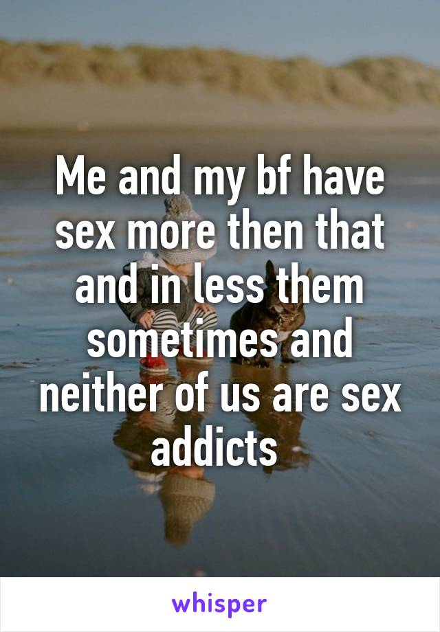 Me and my bf have sex more then that and in less them sometimes and neither of us are sex addicts 